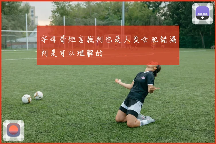 字母哥坦言裁判也是人类会犯错漏判是可以理解的