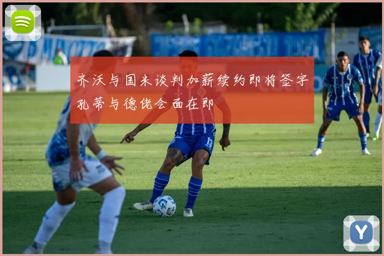 齐沃与国米谈判加薪续约即将签字孔蒂与德佬会面在即