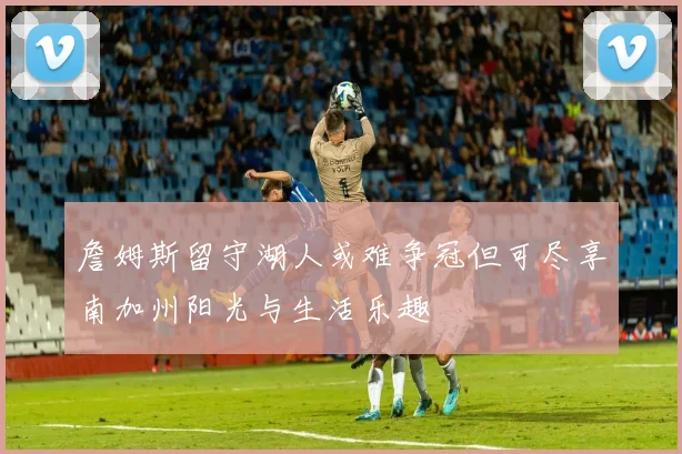 詹姆斯留守湖人或难争冠但可尽享南加州阳光与生活乐趣