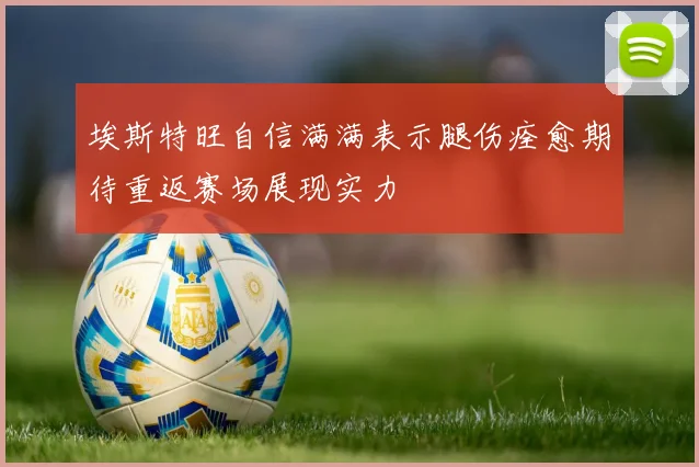埃斯特旺自信满满表示腿伤痊愈期待重返赛场展现实力