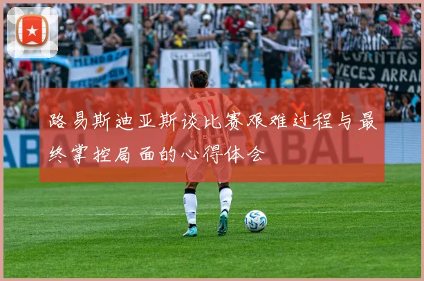 路易斯迪亚斯谈比赛艰难过程与最终掌控局面的心得体会