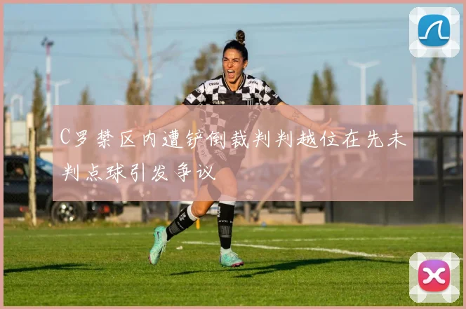 C罗禁区内遭铲倒裁判判越位在先未判点球引发争议
