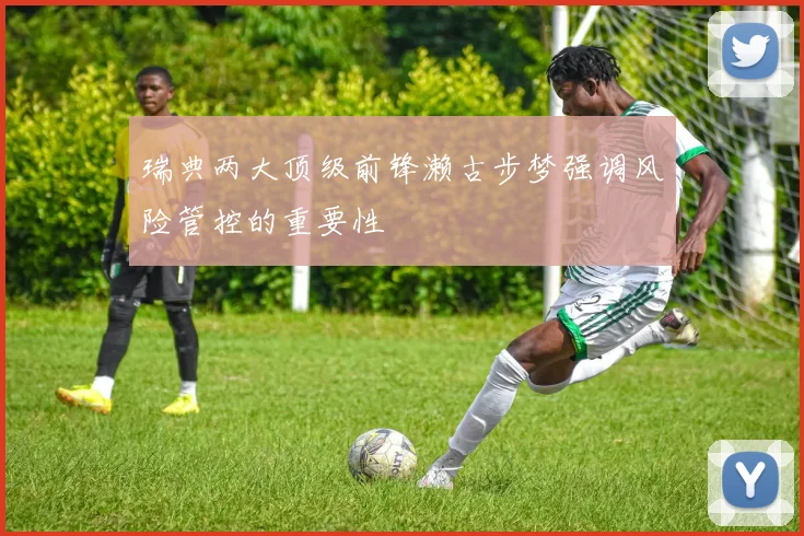 瑞典两大顶级前锋濑古步梦强调风险管控的重要性