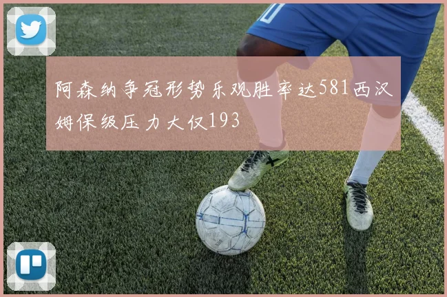 阿森纳争冠形势乐观胜率达581西汉姆保级压力大仅193