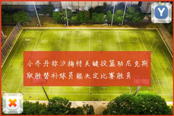 小乔丹称沙梅特关键投篮助尼克斯取胜替补球员能决定比赛胜负