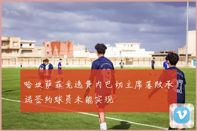 哈坎萨菲竞选费内巴切主席落败承诺签约球员未能实现