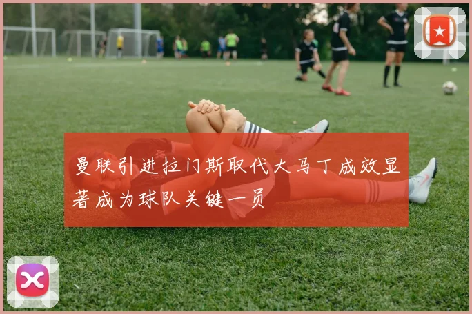 曼联引进拉门斯取代大马丁成效显著成为球队关键一员