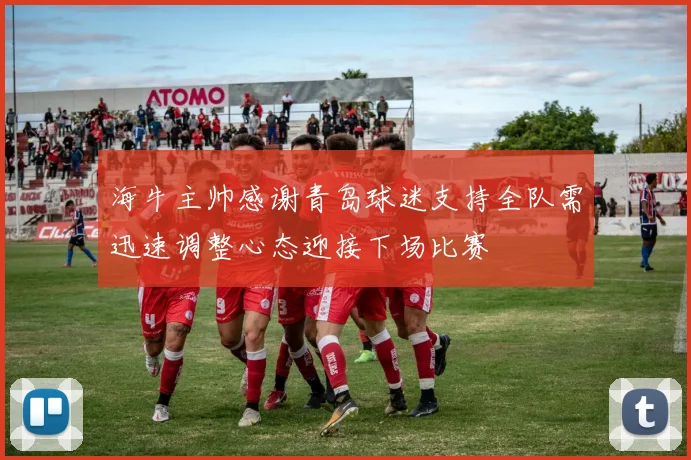 海牛主帅感谢青岛球迷支持全队需迅速调整心态迎接下场比赛
