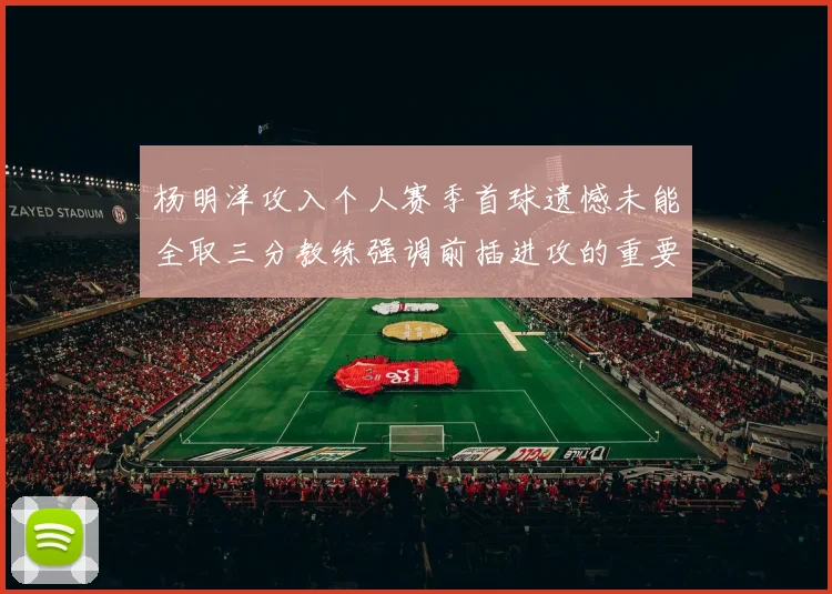 杨明洋攻入个人赛季首球遗憾未能全取三分教练强调前插进攻的重要性