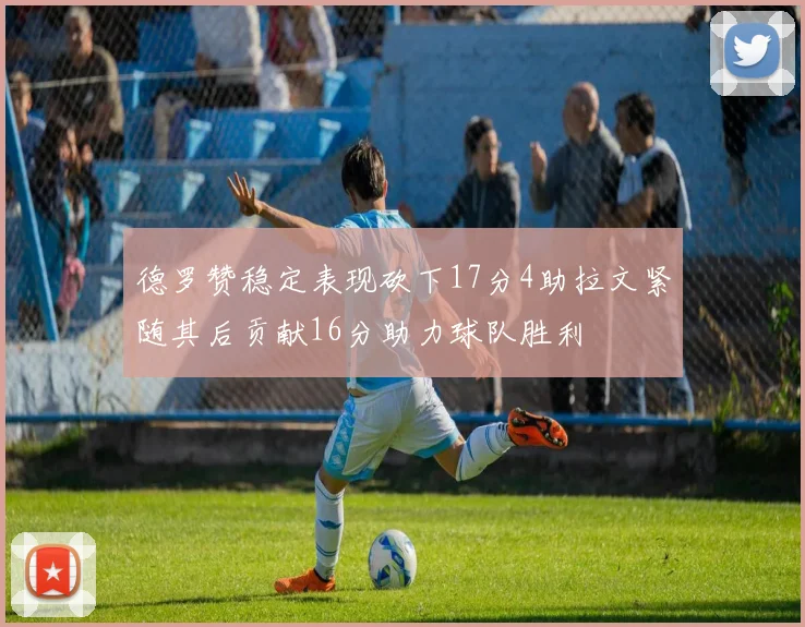 德罗赞稳定表现砍下17分4助拉文紧随其后贡献16分助力球队胜利