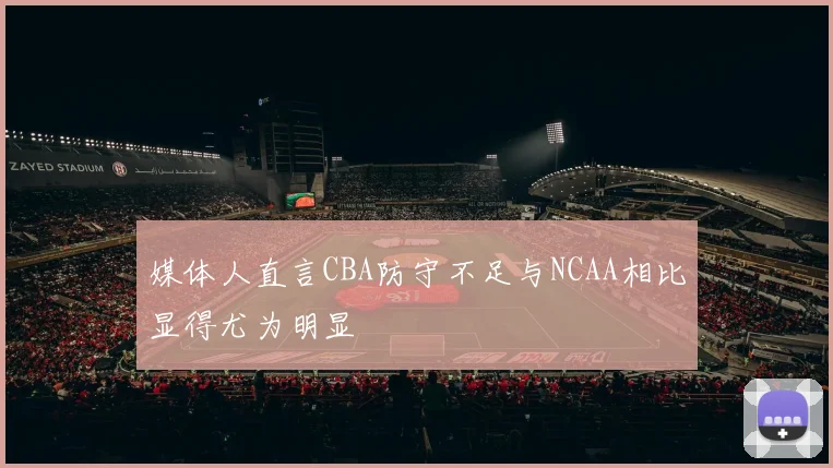 媒体人直言CBA防守不足与NCAA相比显得尤为明显