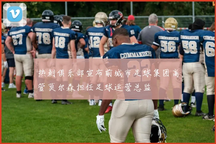 热刺俱乐部宣布前城市足球集团高管莫尔森担任足球运营总监