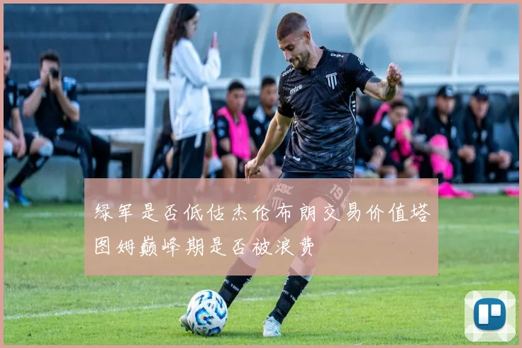 绿军是否低估杰伦布朗交易价值塔图姆巅峰期是否被浪费