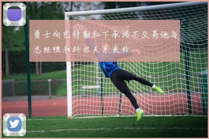 勇士向巴特勒私下承诺不交易他与总经理和科尔关系良好