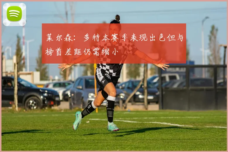 莱尔森：多特本赛季表现出色但与榜首差距仍需缩小