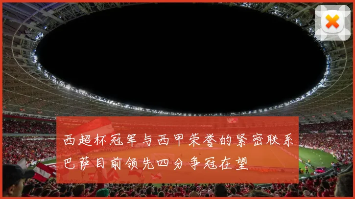 西超杯冠军与西甲荣誉的紧密联系巴萨目前领先四分争冠在望