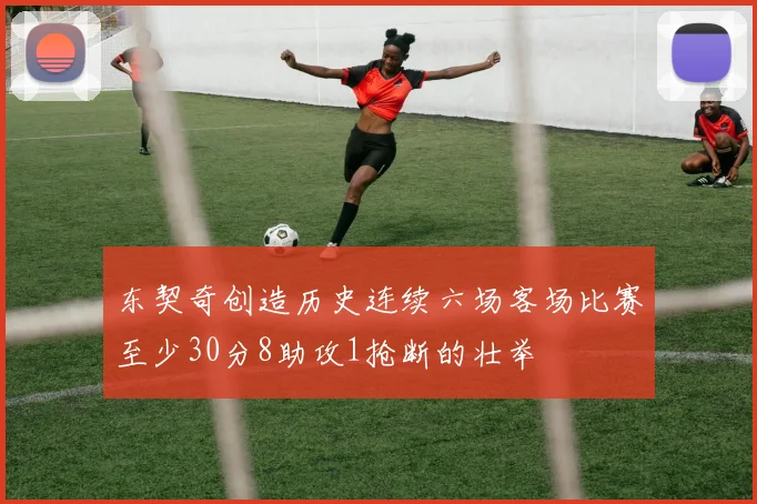 东契奇创造历史连续六场客场比赛至少30分8助攻1抢断的壮举