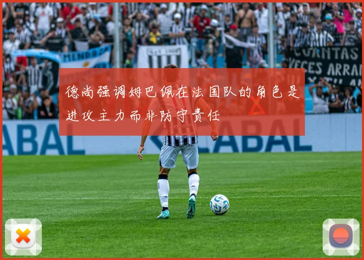 德尚强调姆巴佩在法国队的角色是进攻主力而非防守责任