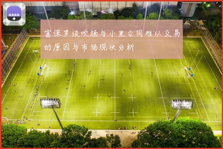 富保罗谈吹杨与小里合同难以交易的原因与市场现状分析