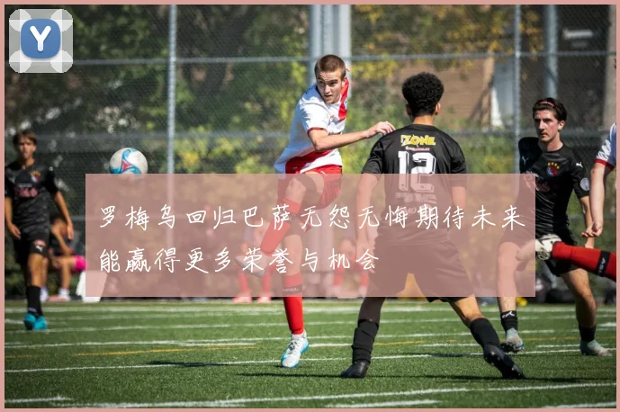 罗梅乌回归巴萨无怨无悔期待未来能赢得更多荣誉与机会