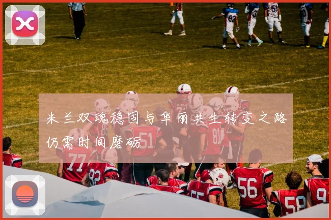 米兰双魂稳固与华丽共生转变之路仍需时间磨砺
