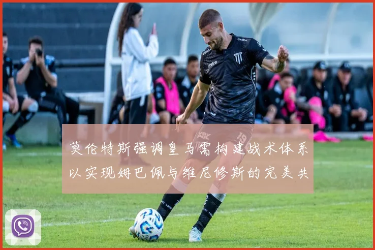 莫伦特斯强调皇马需构建战术体系以实现姆巴佩与维尼修斯的完美共存