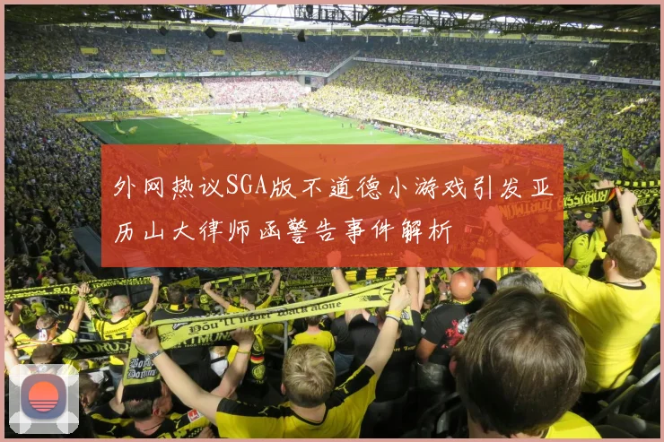 外网热议SGA版不道德小游戏引发亚历山大律师函警告事件解析