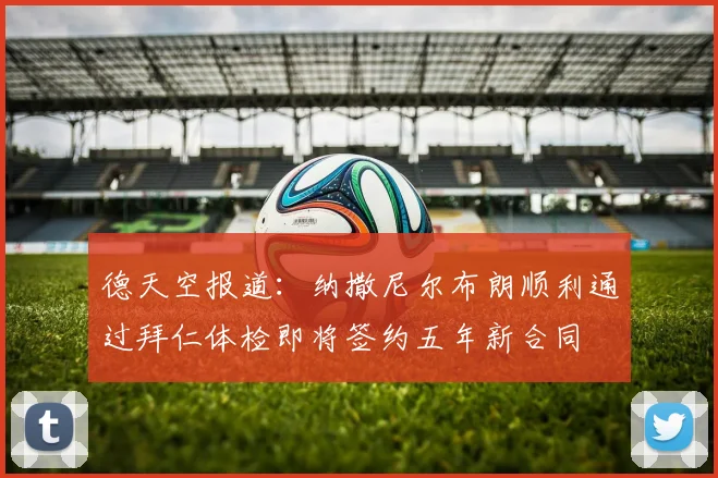 德天空报道：纳撒尼尔布朗顺利通过拜仁体检即将签约五年新合同