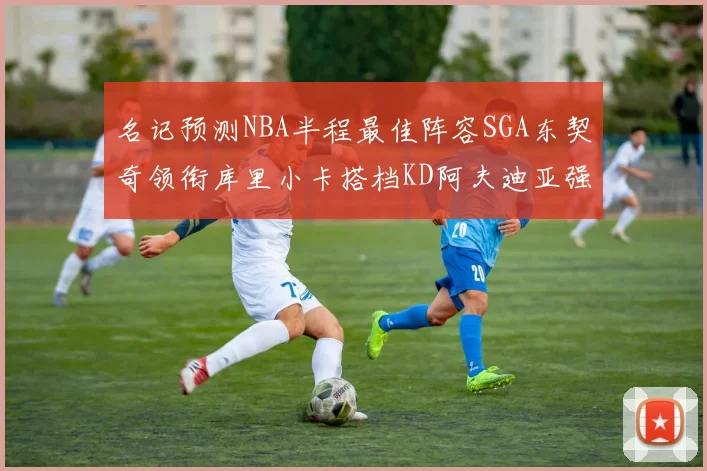 名记预测NBA半程最佳阵容SGA东契奇领衔库里小卡搭档KD阿夫迪亚强势入选
