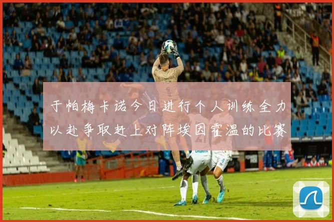 于帕梅卡诺今日进行个人训练全力以赴争取赶上对阵埃因霍温的比赛