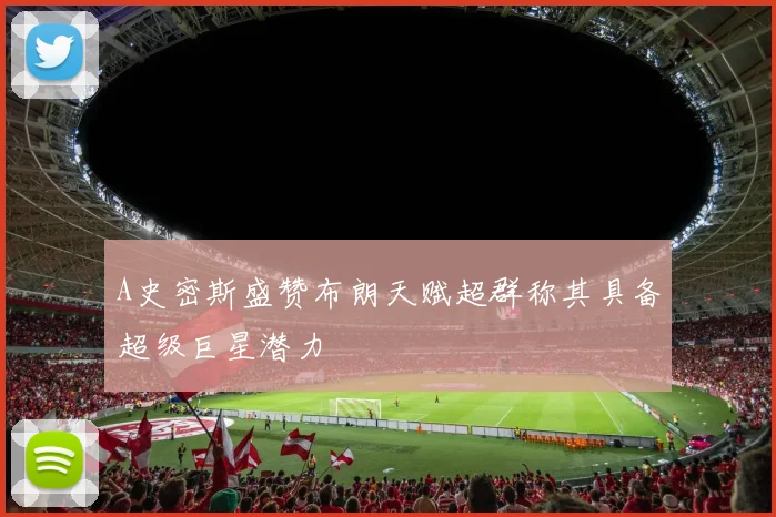 A史密斯盛赞布朗天赋超群称其具备超级巨星潜力